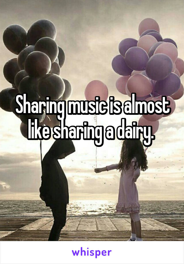 Sharing music is almost like sharing a dairy. 
