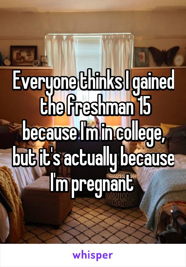 Everyone thinks I gained  the freshman 15 because I'm in college, but it's actually because I'm pregnant 