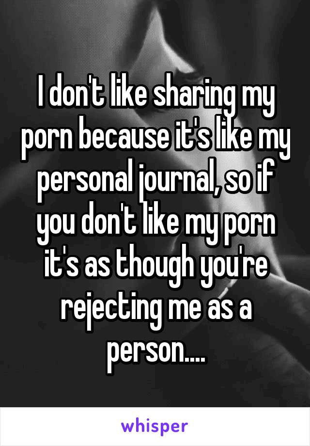 I don't like sharing my porn because it's like my personal journal, so if you don't like my porn it's as though you're rejecting me as a person....