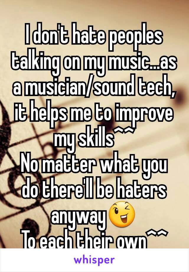 I don't hate peoples talking on my music...as a musician/sound tech, it helps me to improve my skills^^
No matter what you do there'll be haters anyway😉
To each their own^^