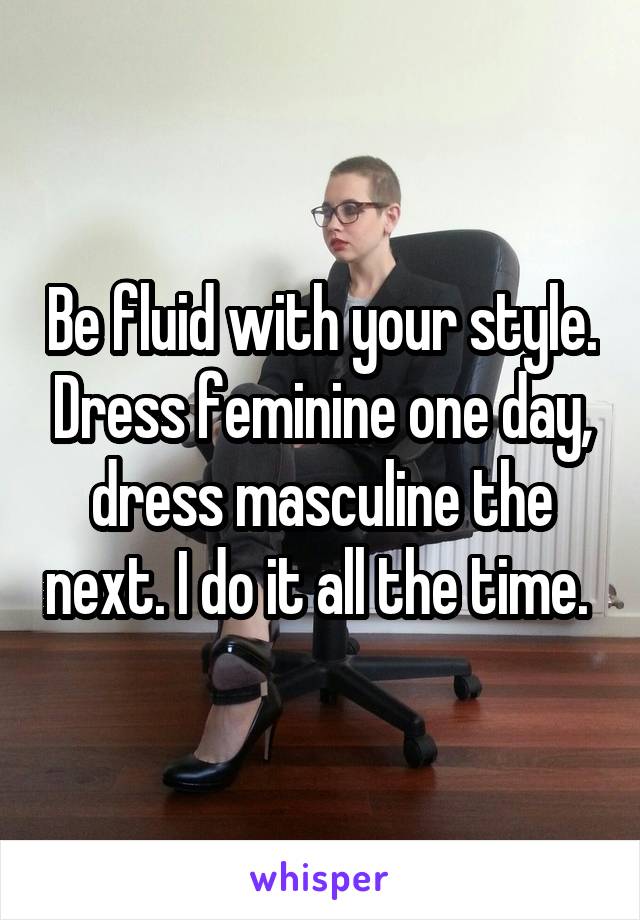 Be fluid with your style. Dress feminine one day, dress masculine the next. I do it all the time. 