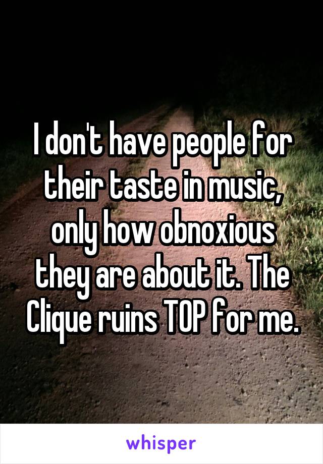 I don't have people for their taste in music, only how obnoxious they are about it. The Clique ruins TOP for me.