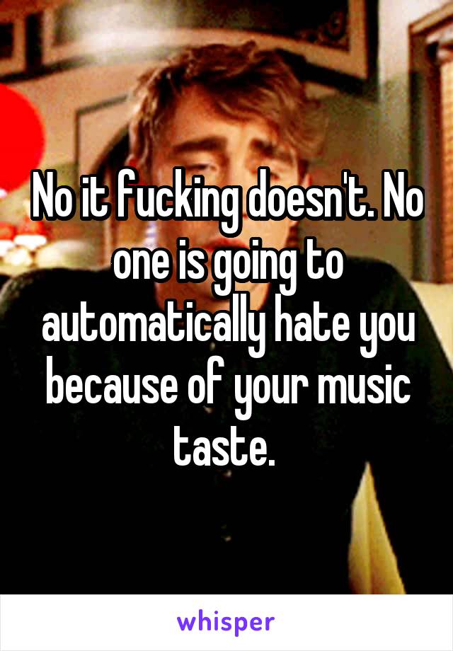 No it fucking doesn't. No one is going to automatically hate you because of your music taste. 