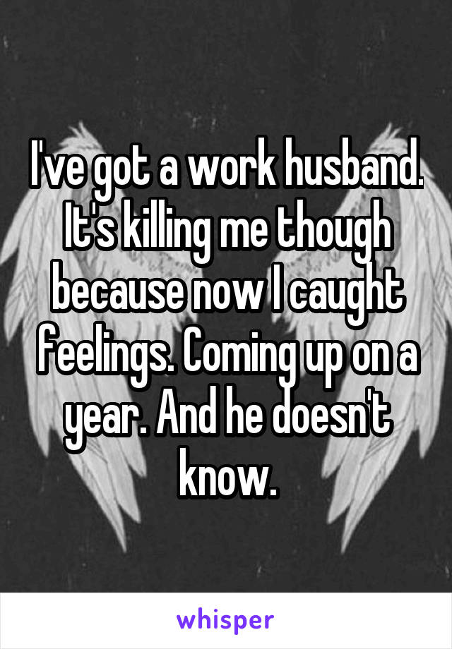I've got a work husband. It's killing me though because now I caught feelings. Coming up on a year. And he doesn't know.