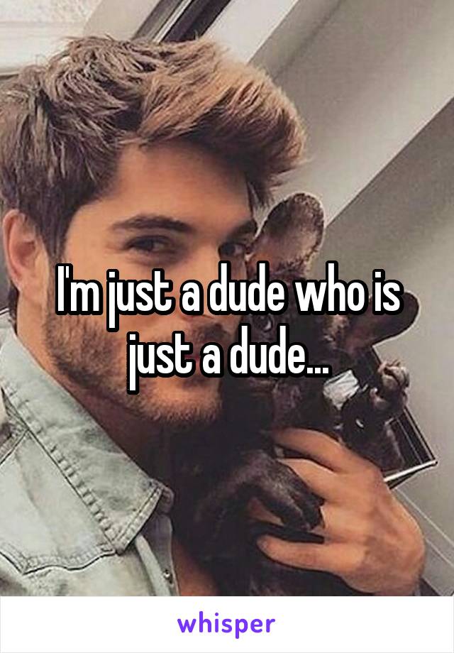 I'm just a dude who is just a dude...