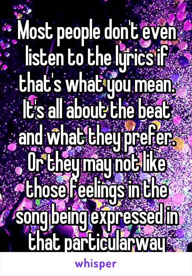 Most people don't even listen to the lyrics if that's what you mean. It's all about the beat and what they prefer. Or they may not like those feelings in the song being expressed in that particularway