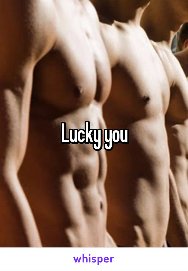 Lucky you