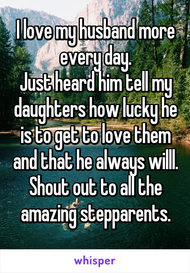 I love my husband more every day.
Just heard him tell my daughters how lucky he is to get to love them and that he always willl.
Shout out to all the amazing stepparents.
