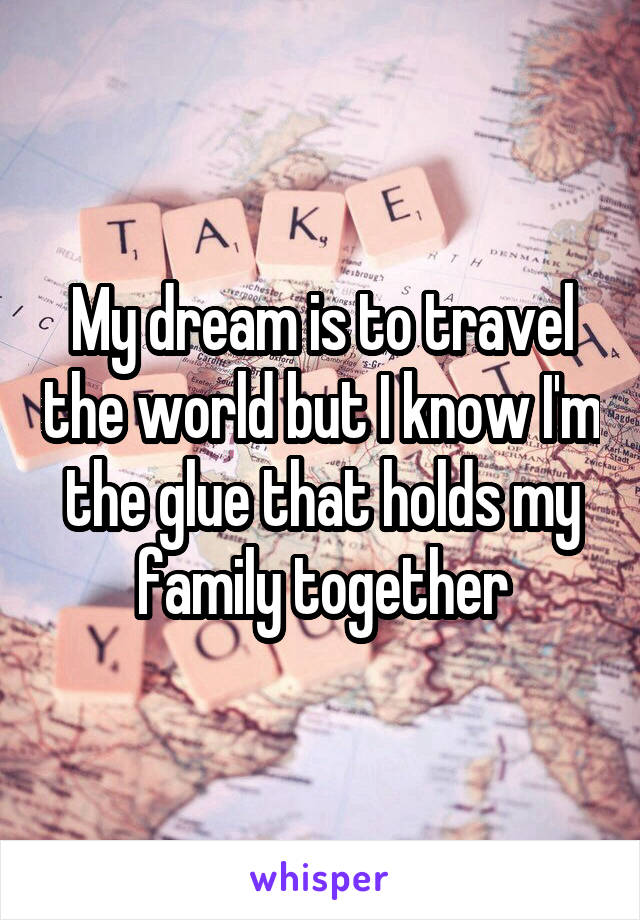 My dream is to travel the world but I know I'm the glue that holds my family together