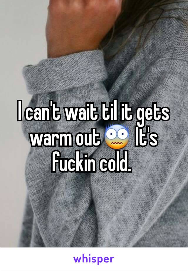 I can't wait til it gets warm out😨 It's fuckin cold. 