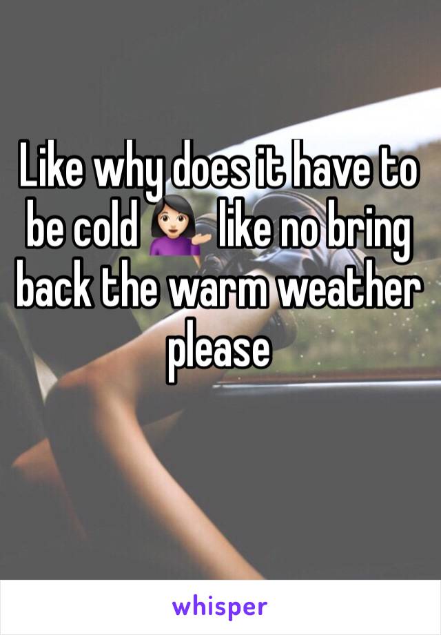 Like why does it have to be cold 💁🏻 like no bring back the warm weather please 