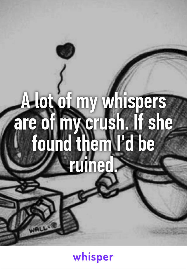 A lot of my whispers are of my crush. If she found them I'd be ruined.