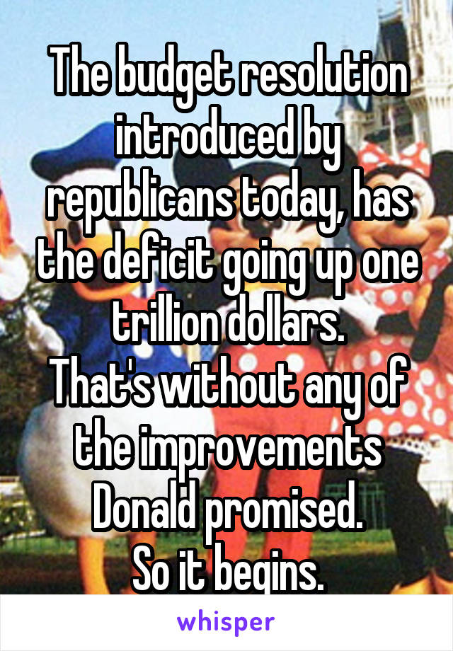 The budget resolution introduced by republicans today, has the deficit going up one trillion dollars.
That's without any of the improvements Donald promised.
So it begins.