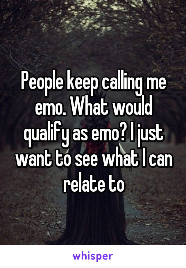 People keep calling me emo. What would qualify as emo? I just want to see what I can relate to