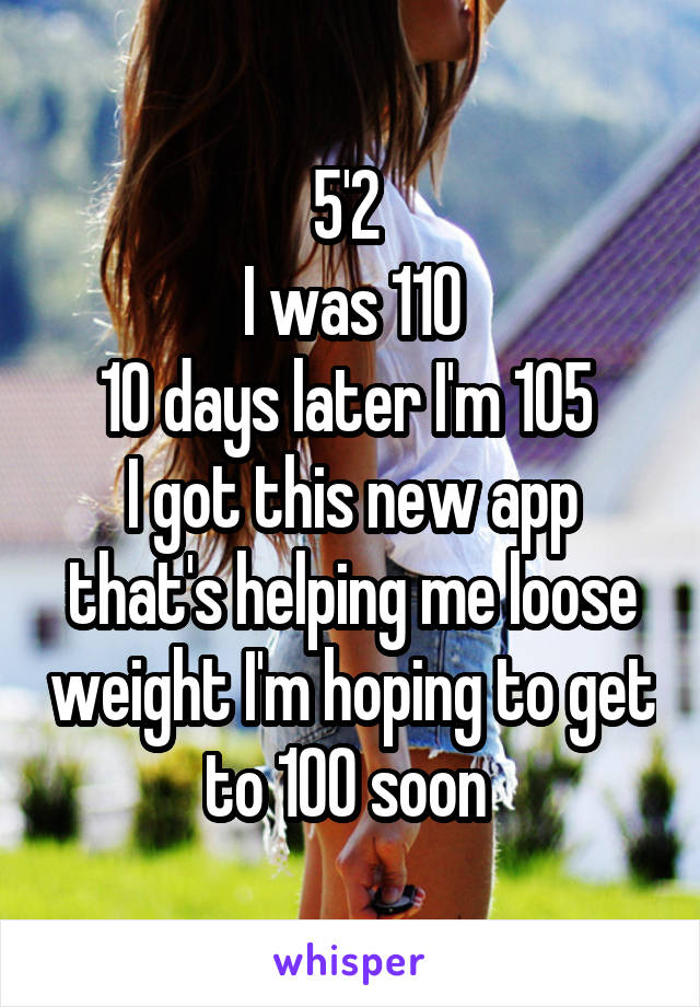 5'2 
I was 110
10 days later I'm 105 
I got this new app that's helping me loose weight I'm hoping to get to 100 soon 