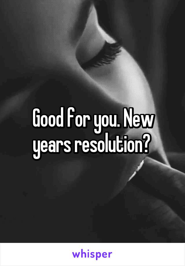 Good for you. New years resolution? 