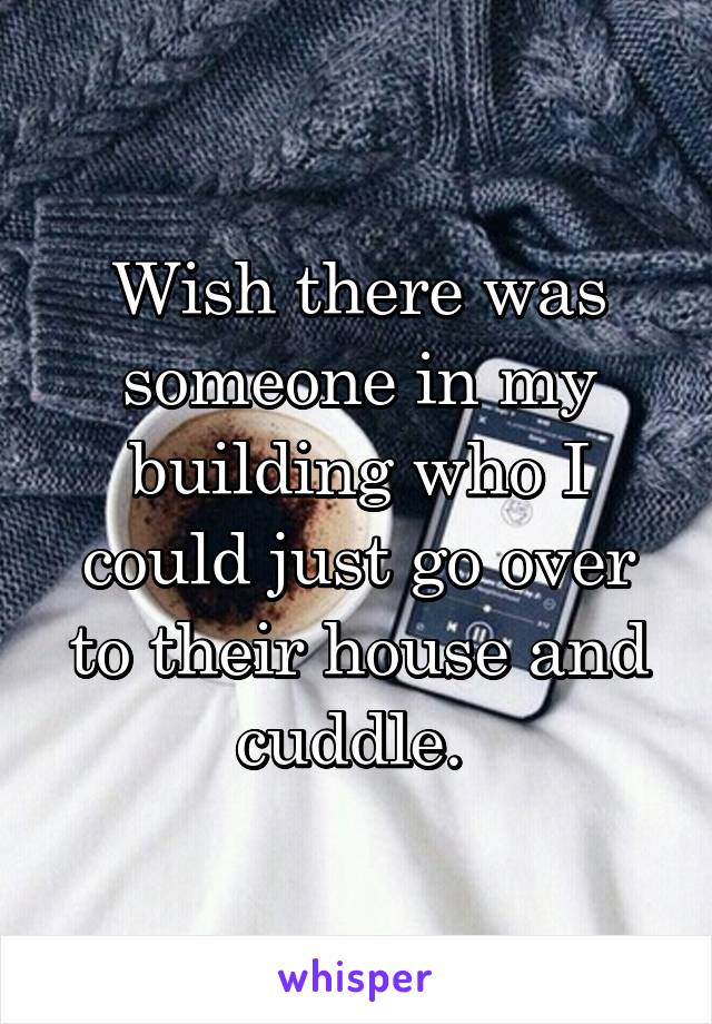 Wish there was someone in my building who I could just go over to their house and cuddle. 