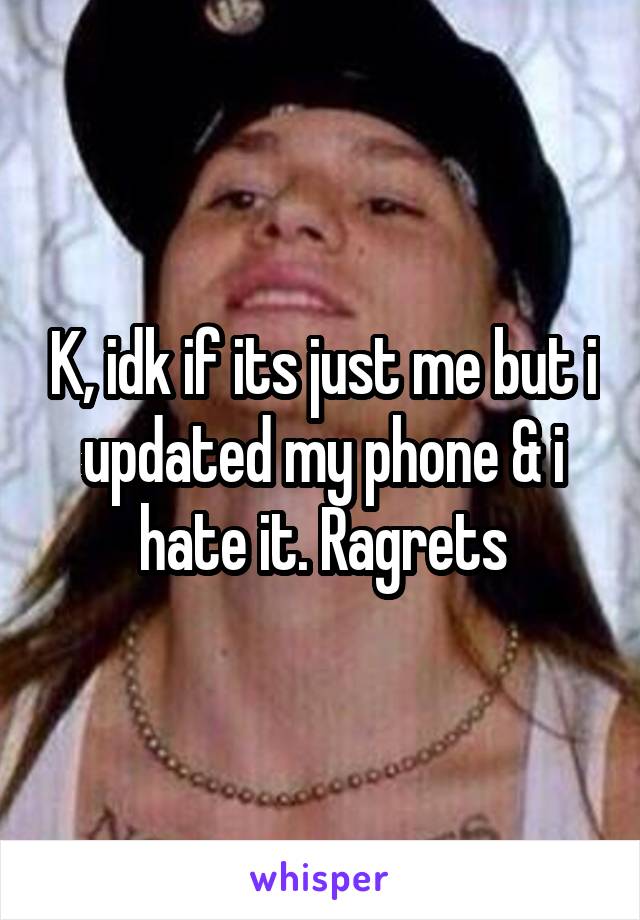 K, idk if its just me but i updated my phone & i hate it. Ragrets