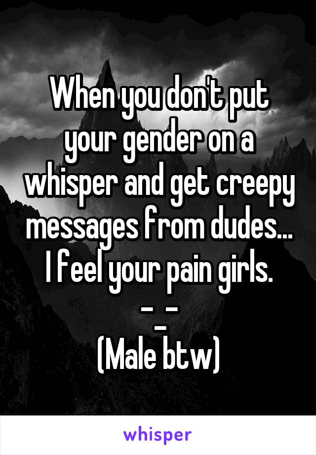 When you don't put your gender on a whisper and get creepy messages from dudes...
I feel your pain girls.
-_-
(Male btw)