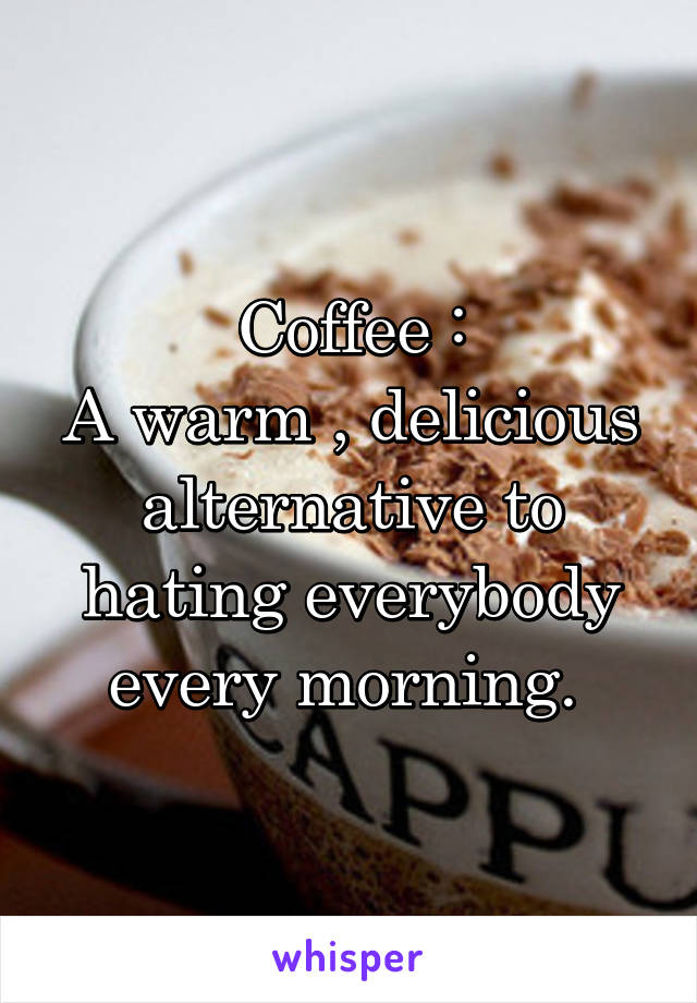 Coffee :
A warm , delicious alternative to hating everybody every morning. 