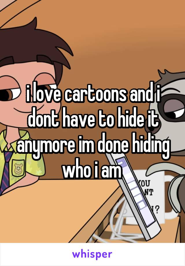 i love cartoons and i dont have to hide it anymore im done hiding who i am 