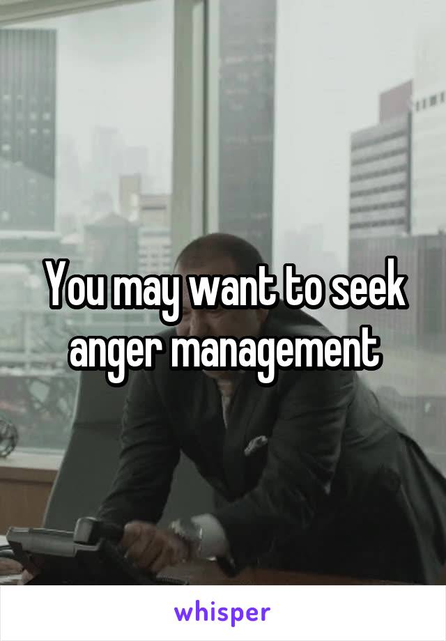 You may want to seek anger management