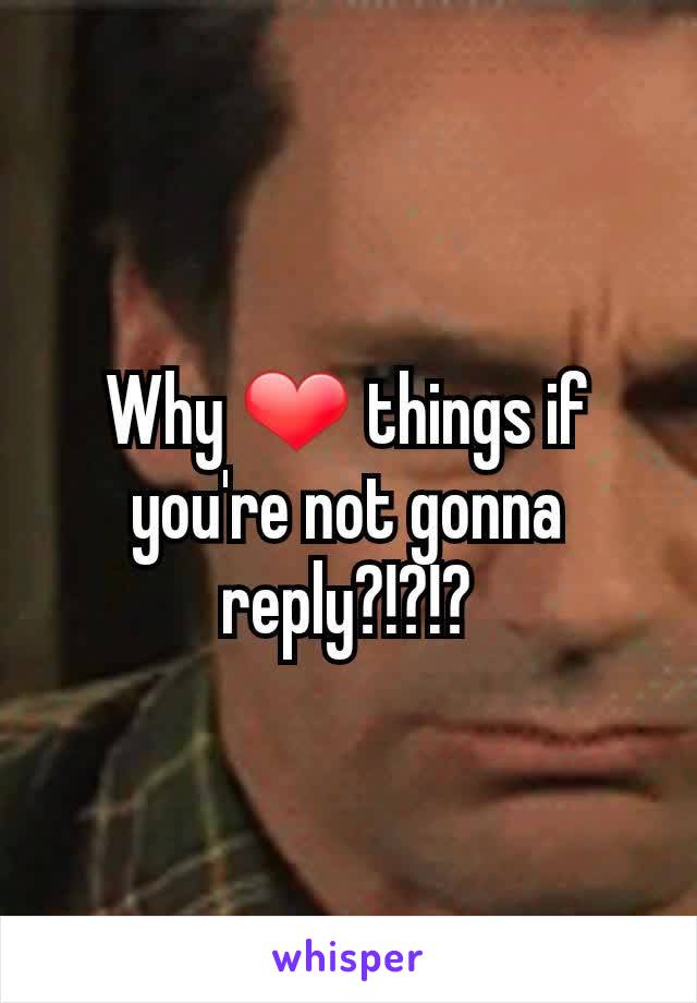 Why ❤ things if you're not gonna reply?!?!?