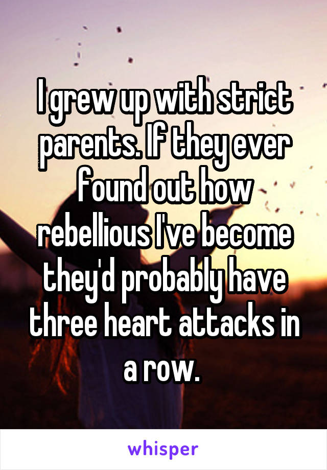 I grew up with strict parents. If they ever found out how rebellious I've become they'd probably have three heart attacks in a row. 