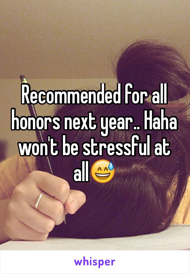 Recommended for all honors next year.. Haha won't be stressful at all😅