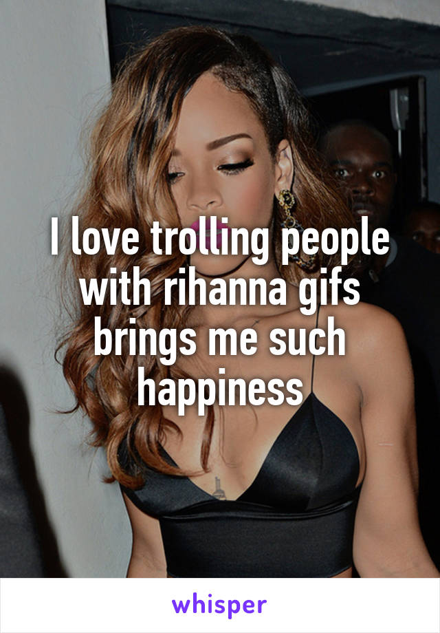 I love trolling people with rihanna gifs brings me such happiness