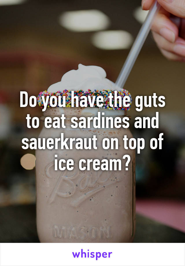 Do you have the guts to eat sardines and sauerkraut on top of ice cream?