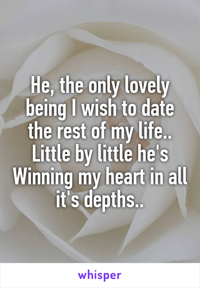 He, the only lovely being I wish to date the rest of my life..
Little by little he's Winning my heart in all it's depths..