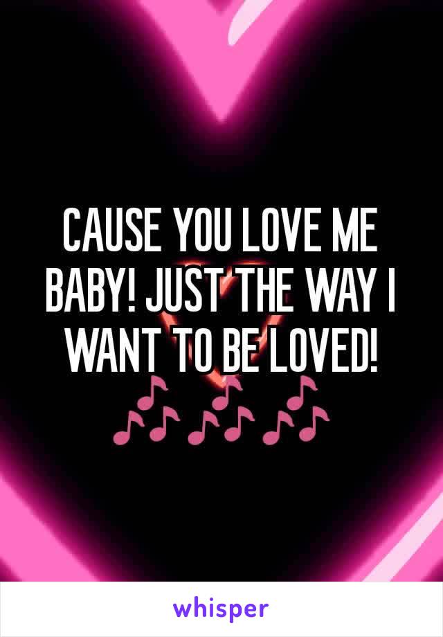 CAUSE YOU LOVE ME BABY! JUST THE WAY I WANT TO BE LOVED! 🎶🎶🎶