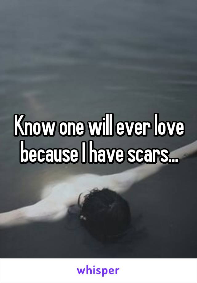 Know one will ever love because I have scars...