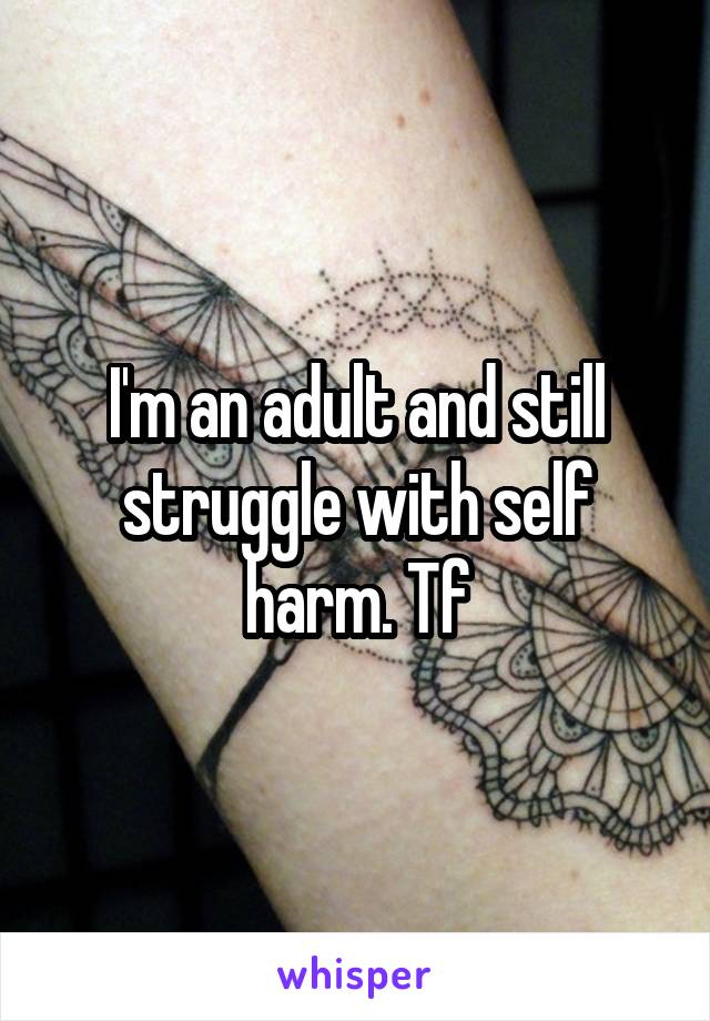 I'm an adult and still struggle with self harm. Tf