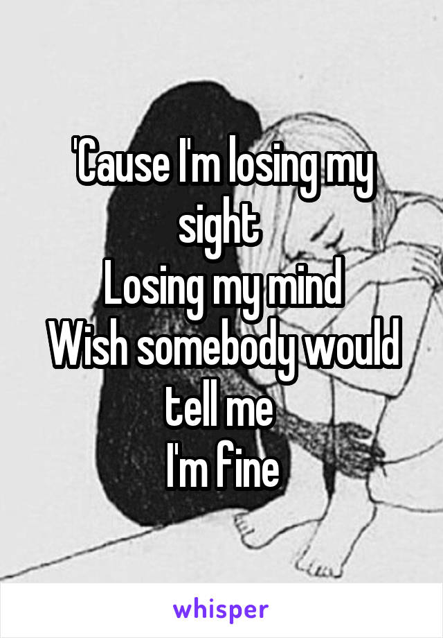 'Cause I'm losing my sight 
Losing my mind
Wish somebody would tell me 
I'm fine