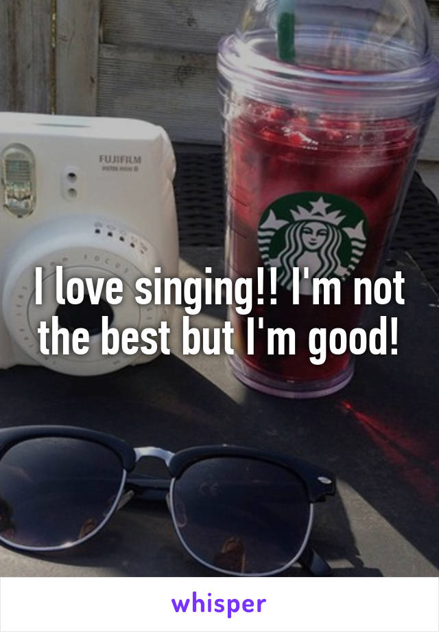 I love singing!! I'm not the best but I'm good!