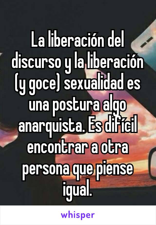 La liberación del discurso y la liberación (y goce) sexualidad es una postura algo anarquista. Es difícil encontrar a otra persona que piense igual.