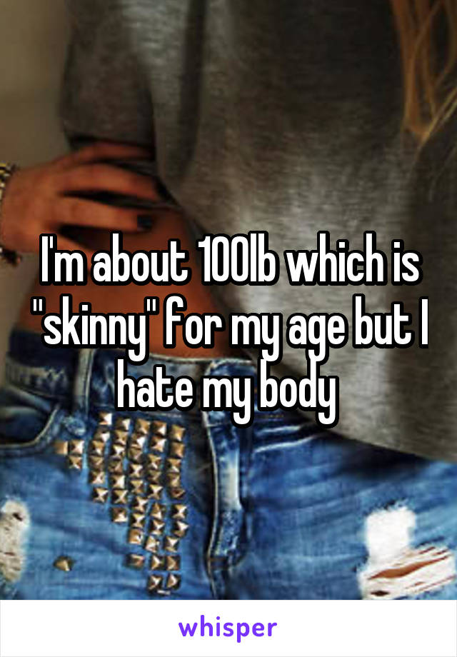 I'm about 100lb which is "skinny" for my age but I hate my body 