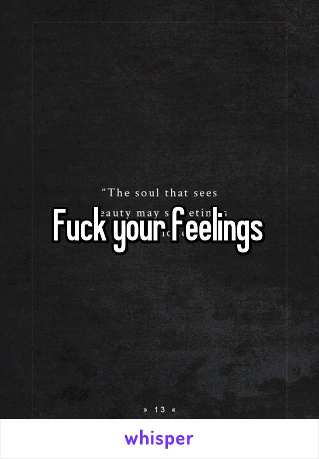 Fuck your feelings 
