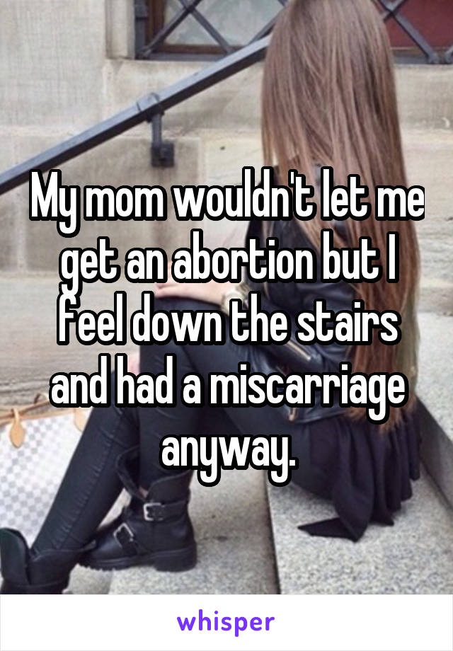 My mom wouldn't let me get an abortion but I feel down the stairs and had a miscarriage anyway.