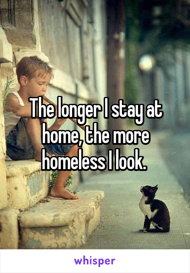 The longer I stay at home, the more homeless I look. 