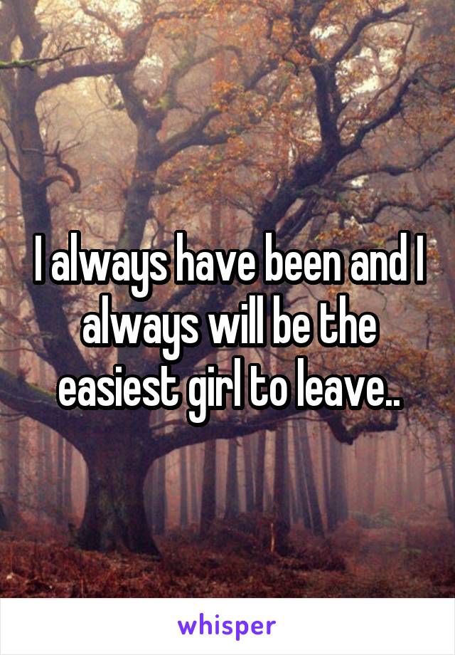 I always have been and I always will be the easiest girl to leave..