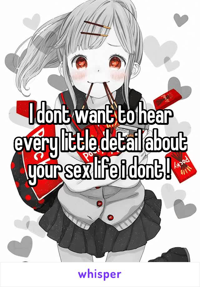 I dont want to hear every little detail about your sex life i dont ! 