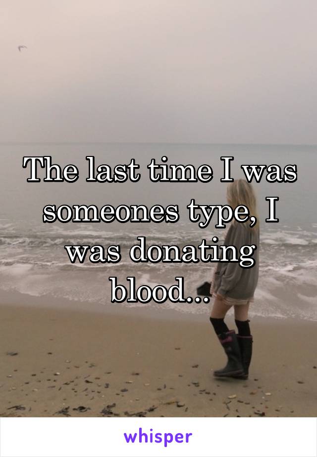 The last time I was someones type, I was donating blood...