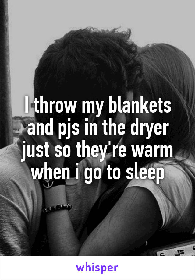 I throw my blankets and pjs in the dryer just so they're warm when i go to sleep