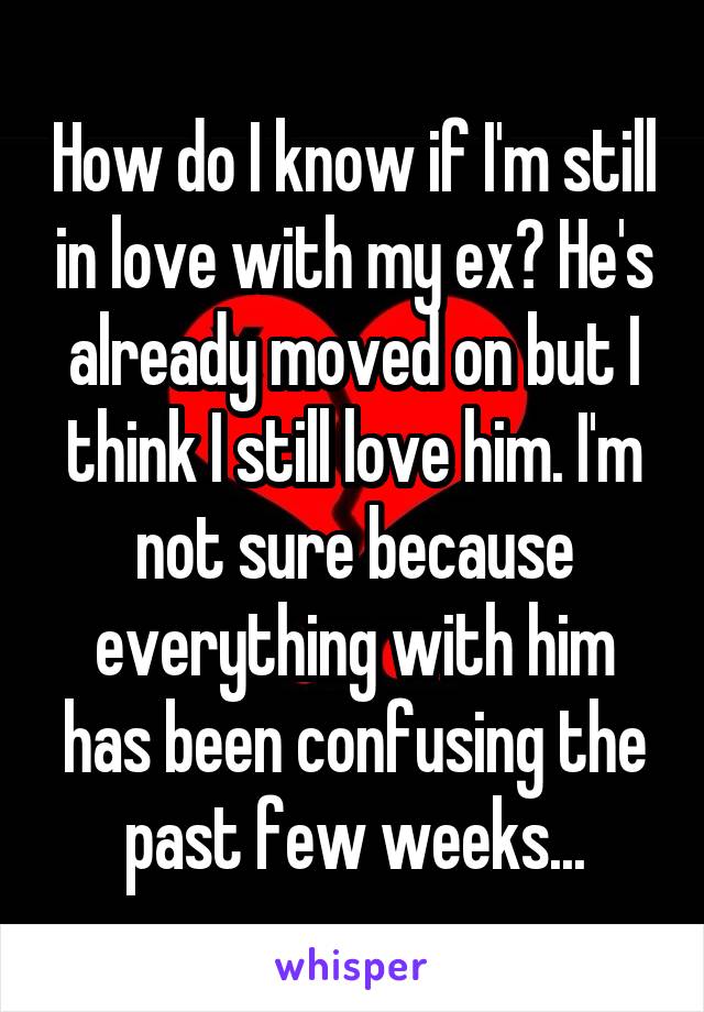 How do I know if I'm still in love with my ex? He's already moved on but I think I still love him. I'm not sure because everything with him has been confusing the past few weeks...