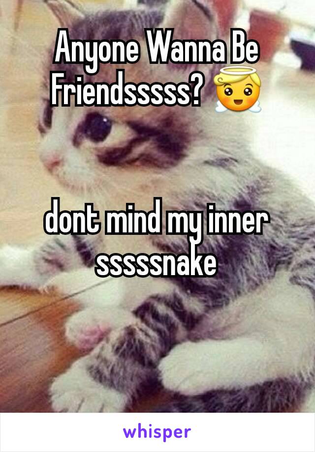 Anyone Wanna Be Friendsssss? 😇


dont mind my inner sssssnake