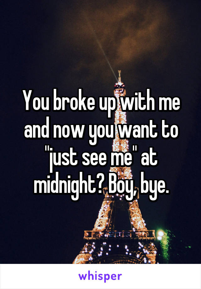 You broke up with me and now you want to "just see me" at midnight? Boy, bye.