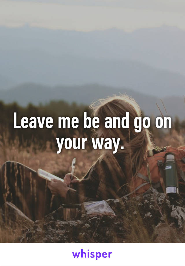 Leave me be and go on your way. 